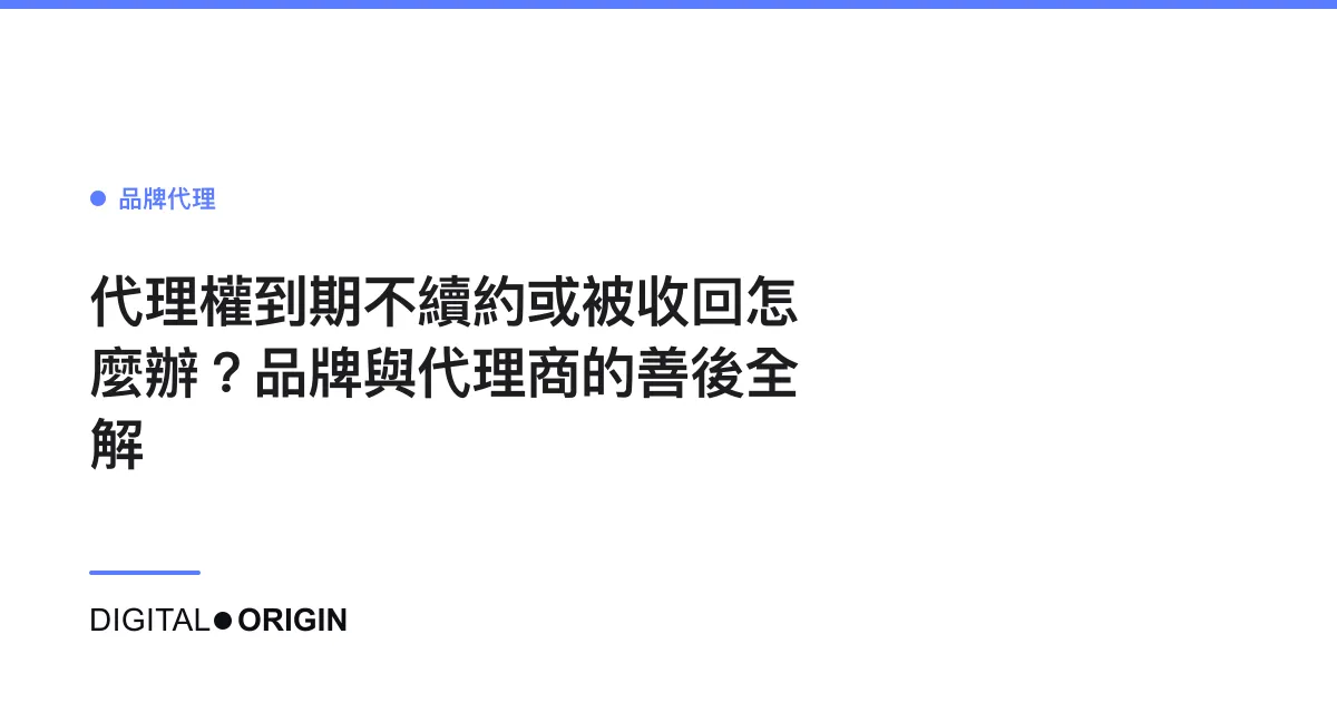 代理權到期不續約或被收回怎麼辦？品牌與代理商的善後全解