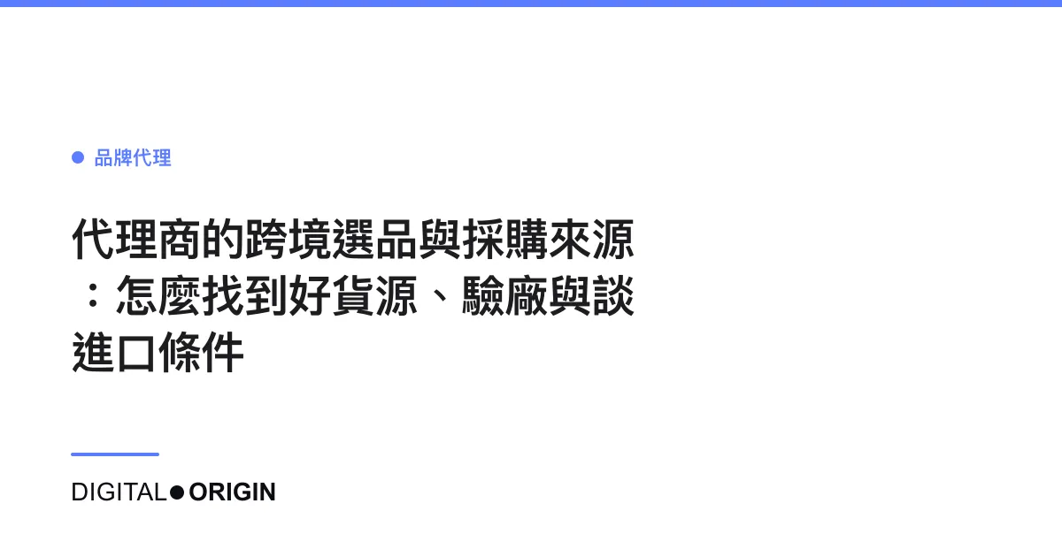 代理商的跨境選品與採購來源：怎麼找到好貨源、驗廠與談進口條件
