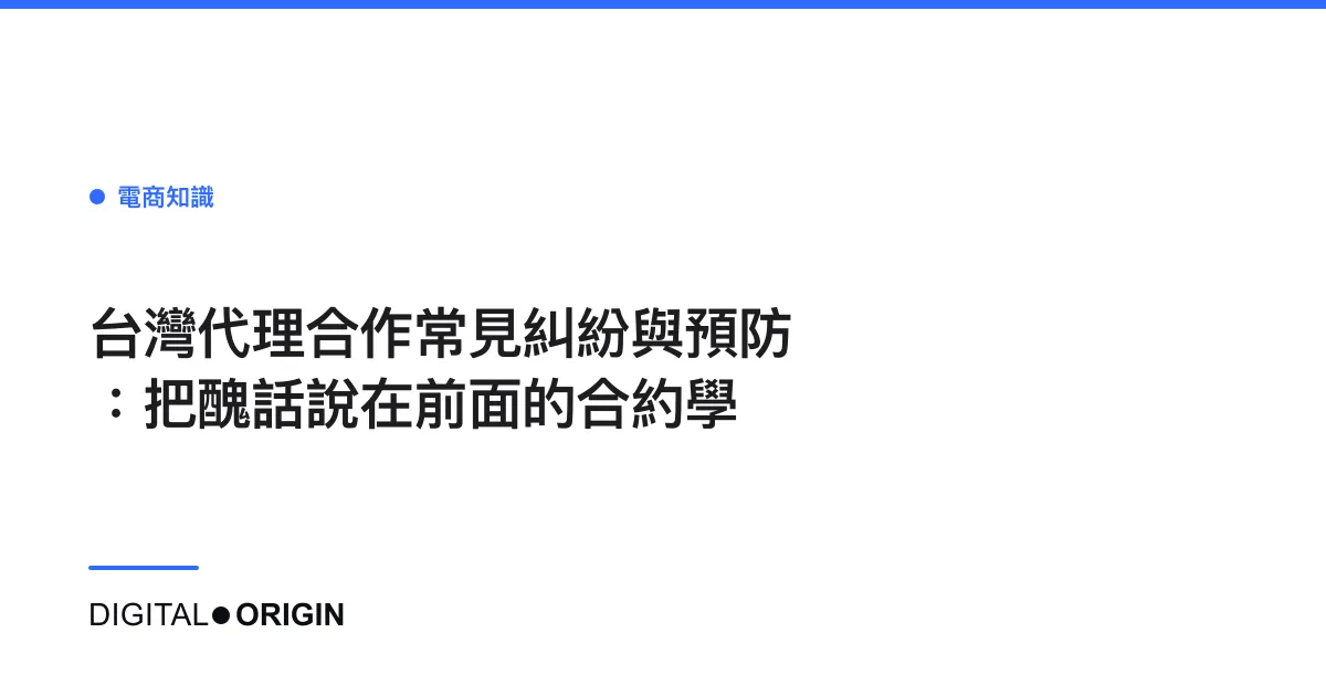 台灣代理合作常見糾紛與預防：把醜話說在前面的合約學