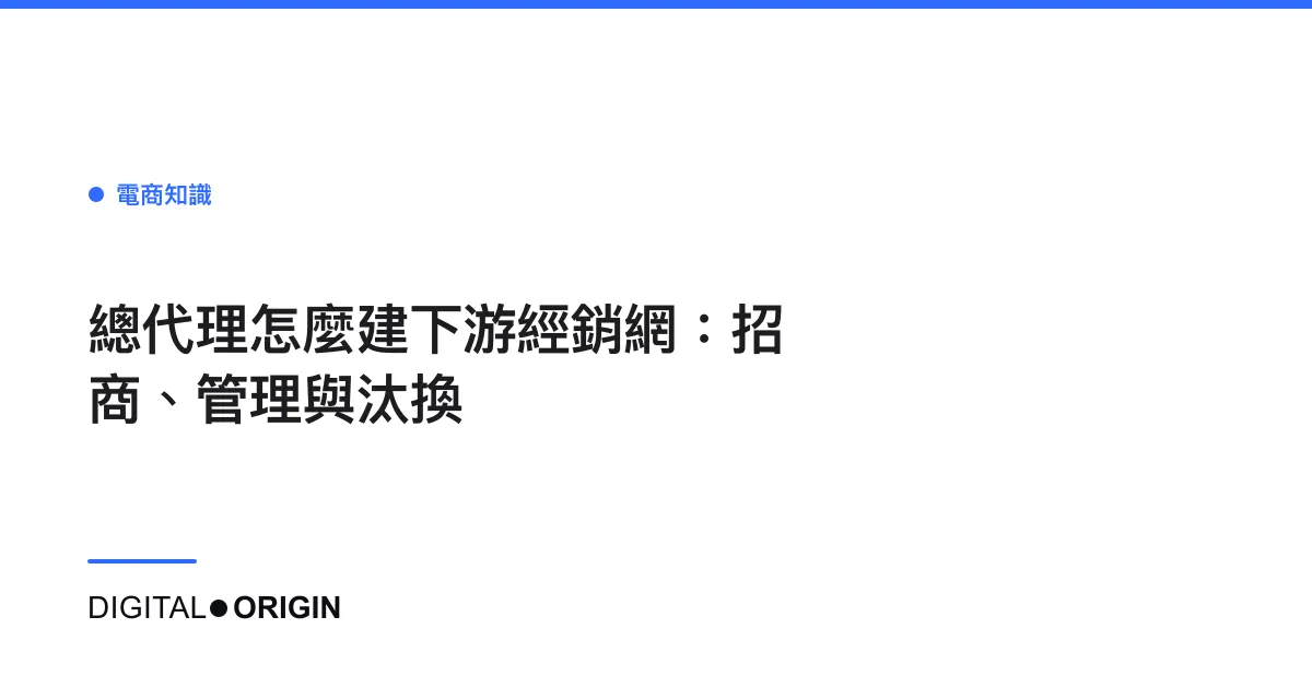 總代理怎麼建下游經銷網：招商、管理與汰換